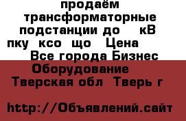 продаём трансформаторные подстанции до 20 кВ, пку, ксо, що › Цена ­ 70 000 - Все города Бизнес » Оборудование   . Тверская обл.,Тверь г.